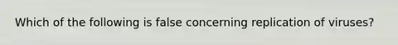 Which of the following is false concerning replication of viruses?