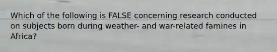 Which of the following is FALSE concerning research conducted on subjects born during weather- and war-related famines in Africa?