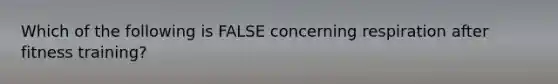 Which of the following is FALSE concerning respiration after fitness training?