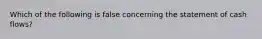 Which of the following is false concerning the statement of cash flows?