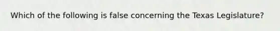 Which of the following is false concerning the Texas Legislature?