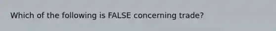 Which of the following is FALSE concerning trade?