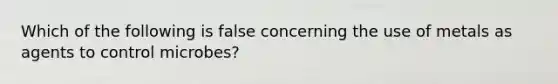 Which of the following is false concerning the use of metals as agents to control microbes?