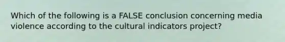 Which of the following is a FALSE conclusion concerning media violence according to the cultural indicators project?