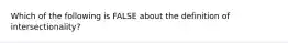 Which of the following is FALSE about the definition of intersectionality?