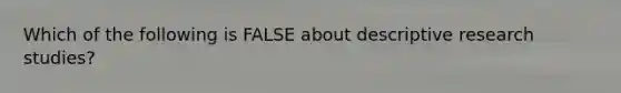 Which of the following is FALSE about descriptive research studies?