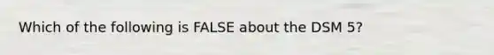 Which of the following is FALSE about the DSM 5?