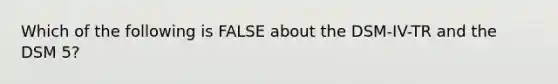 Which of the following is FALSE about the DSM-IV-TR and the DSM 5?