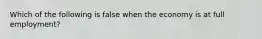 Which of the following is false when the economy is at full employment?