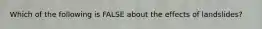 Which of the following is FALSE about the effects of landslides?