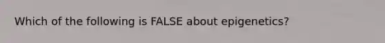 Which of the following is FALSE about epigenetics?