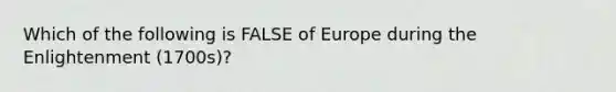 Which of the following is FALSE of Europe during the Enlightenment (1700s)?