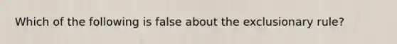 Which of the following is false about the exclusionary rule?