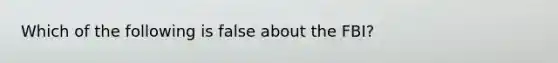 Which of the following is false about the FBI?