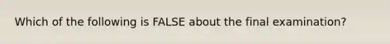 Which of the following is FALSE about the final examination?