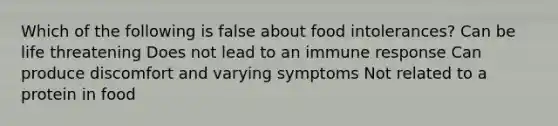 Which of the following is false about food intolerances? Can be life threatening Does not lead to an immune response Can produce discomfort and varying symptoms Not related to a protein in food