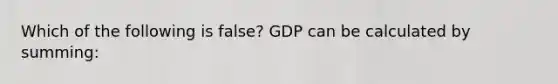 Which of the following is false? GDP can be calculated by summing: