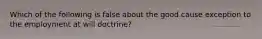 Which of the following is false about the good cause exception to the employment at will doctrine?