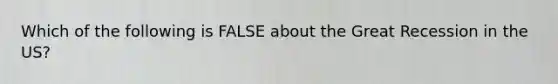 Which of the following is FALSE about the Great Recession in the US?