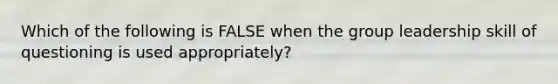 Which of the following is FALSE when the group leadership skill of questioning is used appropriately?