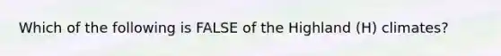 Which of the following is FALSE of the Highland (H) climates?