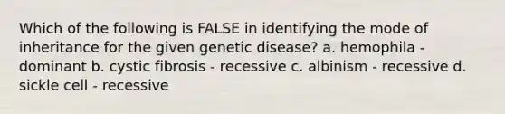 Which of the following is FALSE in identifying the mode of inheritance for the given genetic disease? a. hemophila - dominant b. cystic fibrosis - recessive c. albinism - recessive d. sickle cell - recessive