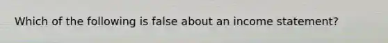 Which of the following is false about an <a href='https://www.questionai.com/knowledge/kCPMsnOwdm-income-statement' class='anchor-knowledge'>income statement</a>?