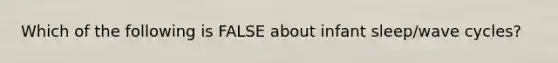 Which of the following is FALSE about infant sleep/wave cycles?