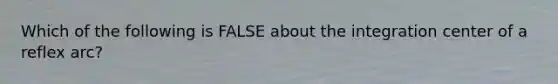 Which of the following is FALSE about the integration center of a reflex arc?