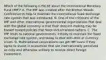 Which of the following is FALSE about the International Monetary Fund (IMF)? A. The IMF was created after the Bretton Woods Conference to help to maintain the international fixed exchange rate system that was introduced. B. One of the criticisms of the IMF and other international governmental organizations that deal with the global economy is that their decision making may be biased toward policies that favor industrialized nations. C. The IMF lends to national governments, initially to maintain the fixed exchange rate system, and today to deal with debt or currency crises. D. Multinational corporations can get IMF loans if they agree to invest in economies that are internationally perceived as risky and otherwise unlikely to receive direct foreign investment.