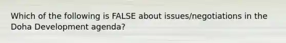 Which of the following is FALSE about issues/negotiations in the Doha Development agenda?