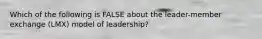 Which of the following is FALSE about the leader-member exchange (LMX) model of leadership?