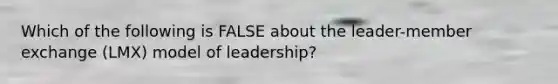 Which of the following is FALSE about the leader-member exchange (LMX) model of leadership?