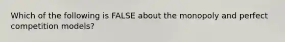 Which of the following is FALSE about the monopoly and perfect competition models?