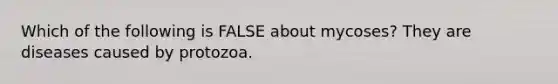 Which of the following is FALSE about mycoses? They are diseases caused by protozoa.