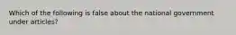 Which of the following is false about the national government under articles?