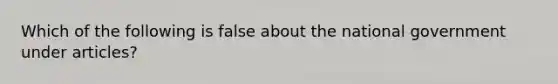 Which of the following is false about the national government under articles?