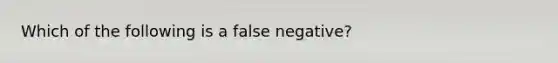 Which of the following is a false negative?