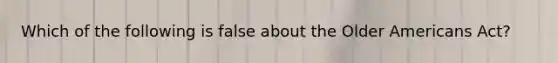 Which of the following is false about the Older Americans Act?