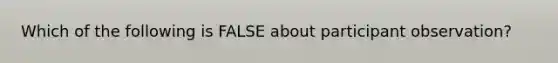 Which of the following is FALSE about participant observation?