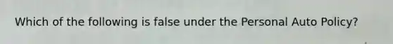 Which of the following is false under the Personal Auto Policy?