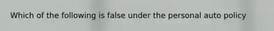 Which of the following is false under the personal auto policy