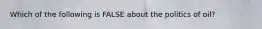 Which of the following is FALSE about the politics of oil?