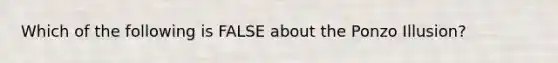 Which of the following is FALSE about the Ponzo Illusion?