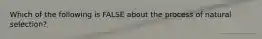 Which of the following is FALSE about the process of natural selection?