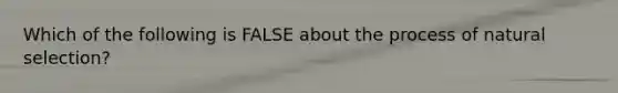 Which of the following is FALSE about the process of natural selection?