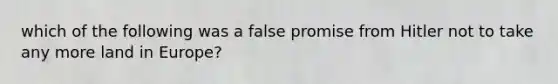 which of the following was a false promise from Hitler not to take any more land in Europe?