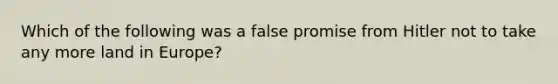 Which of the following was a false promise from Hitler not to take any more land in Europe?