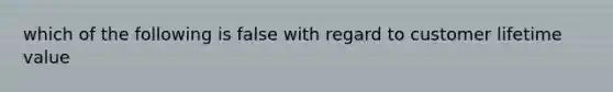 which of the following is false with regard to customer lifetime value