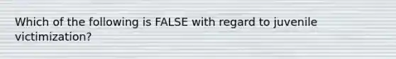 Which of the following is FALSE with regard to juvenile victimization?